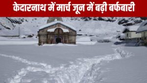 Weather Update : केदारनाथ में मार्च जून में बढ़ी बर्फबारी,दिल्ली में आंधी-बारिश, गुजरात-राजस्थान को लू से राहत 