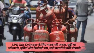 LPG Gas Cylinder के लिए भटक रही जनता, छुट्टी पर अधिकारी, बुकिंग और डिलीवरी ठप, लंबी कतारों से बढ़ी परेशानी